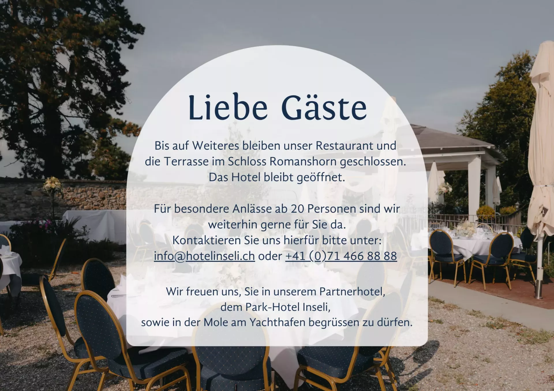 Bis auf Weiteres bleiben unser Restaurant und die Terrasse im Schloss Romanshorn geschlossen. Das Hotel bleibt geöffnet. Für besondere Anlässe ab 20 Personen sind wir weiterhin gerne für Sie da. K